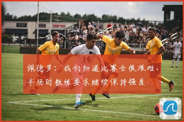 佩德罗：我们知道比赛会很艰难，半场时教练要求继续保持强度