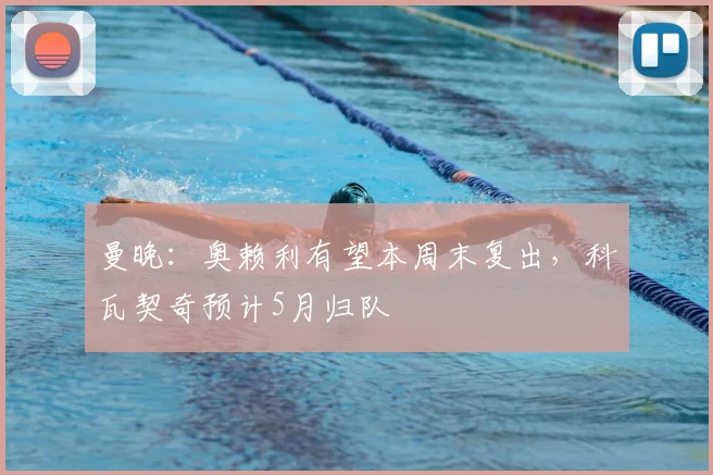 曼晚：奥赖利有望本周末复出，科瓦契奇预计5月归队