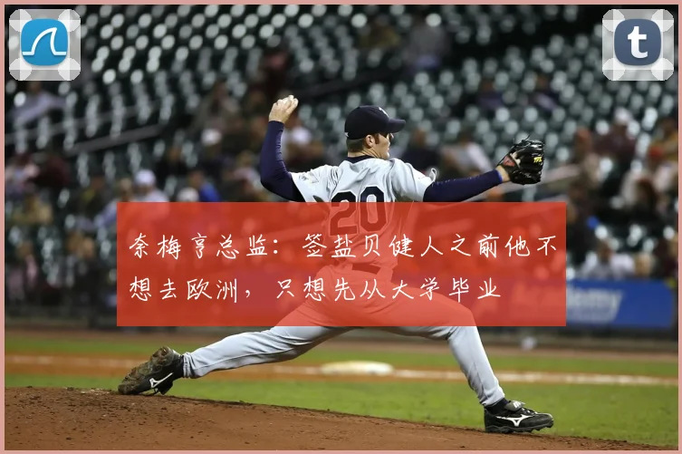 奈梅亨总监：签盐贝健人之前他不想去欧洲，只想先从大学毕业