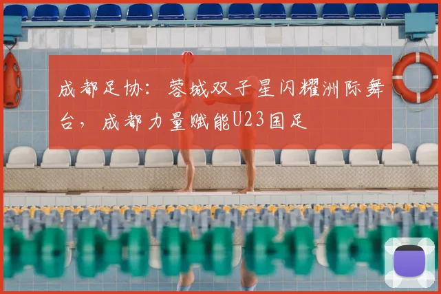 成都足协：蓉城双子星闪耀洲际舞台，成都力量赋能U23国足