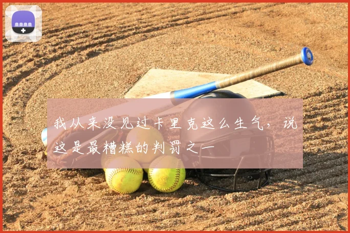 我从来没见过卡里克这么生气，说这是最糟糕的判罚之一