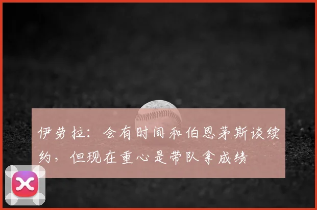 伊劳拉：会有时间和伯恩茅斯谈续约，但现在重心是带队拿成绩