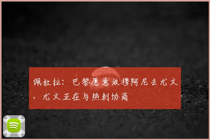 佩杜拉：巴黎愿意放穆阿尼去尤文，尤文正在与热刺协商