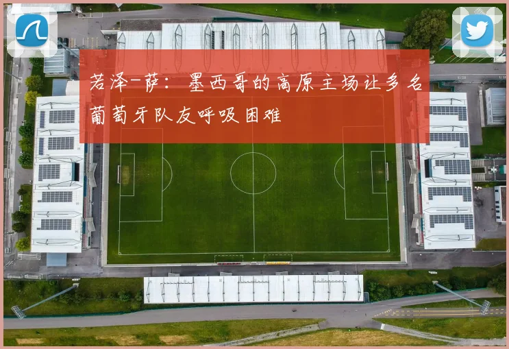 若泽-萨：墨西哥的高原主场让多名葡萄牙队友呼吸困难