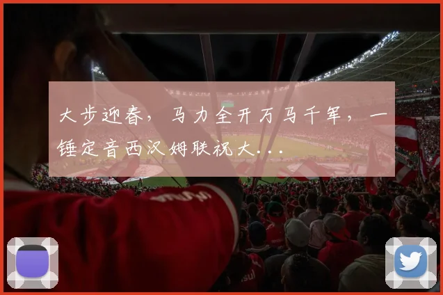 大步迎春，马力全开万马千军，一锤定音西汉姆联祝大...