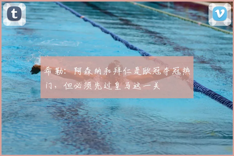 希勒：阿森纳和拜仁是欧冠夺冠热门，但必须先过皇马这一关