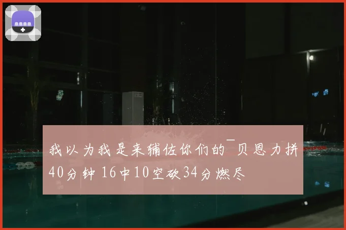 我以为我是来辅佐你们的~贝恩力拼40分钟 16中10空砍34分燃尽