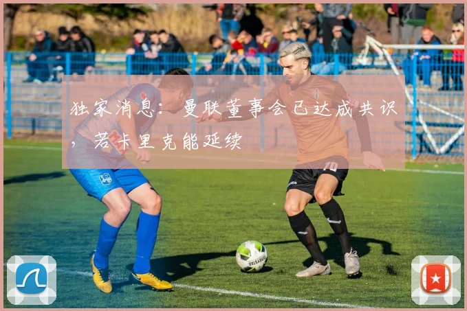 独家消息：曼联董事会已达成共识，若卡里克能延续