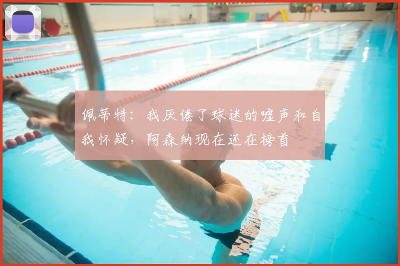 佩蒂特：我厌倦了球迷的嘘声和自我怀疑，阿森纳现在还在榜首