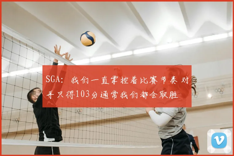 SGA：我们一直掌控着比赛节奏 对手只得103分通常我们都会取胜