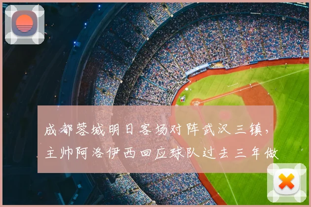 成都蓉城明日客场对阵武汉三镇，主帅阿洛伊西回应球队过去三年做客武汉为何难求一胜
