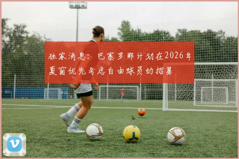 独家消息：巴塞罗那计划在2026年夏窗优先考虑自由球员的招募