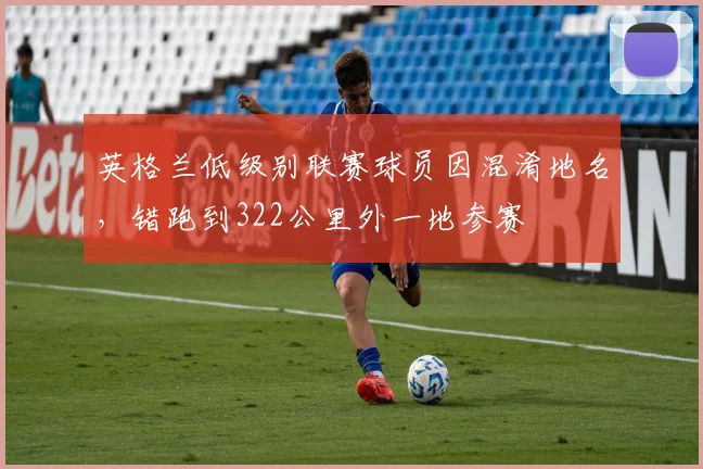 英格兰低级别联赛球员因混淆地名，错跑到322公里外一地参赛