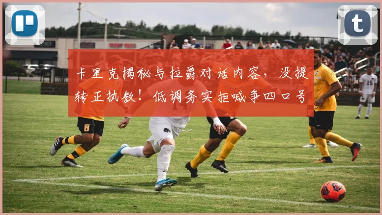 卡里克揭秘与拉爵对话内容，没提转正执教！低调务实拒喊争四口号