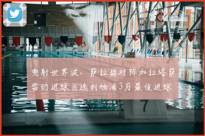 兜射世界波，萨拉赫对阵加拉塔萨雷的进球当选利物浦3月最佳进球