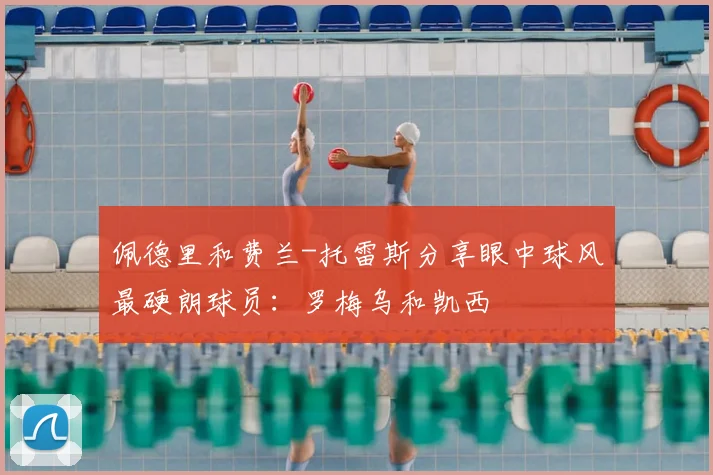 佩德里和费兰-托雷斯分享眼中球风最硬朗球员：罗梅乌和凯西