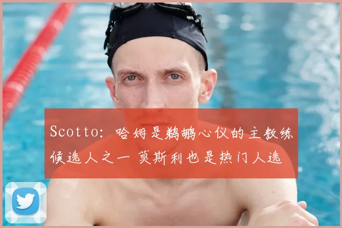 Scotto：哈姆是鹈鹕心仪的主教练候选人之一 莫斯利也是热门人选