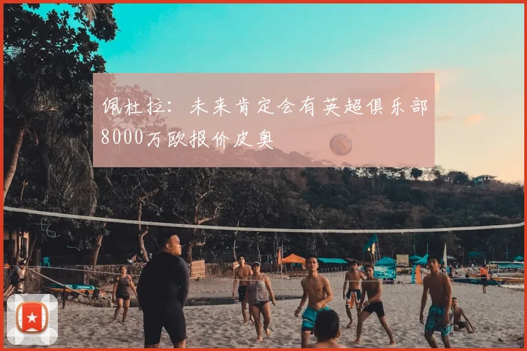 佩杜拉：未来肯定会有英超俱乐部8000万欧报价皮奥