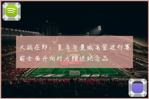 大战在即，皇马与曼城高管进行赛前会面并向对方赠送纪念品