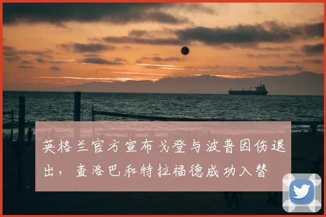 英格兰官方宣布戈登与波普因伤退出，查洛巴和特拉福德成功入替