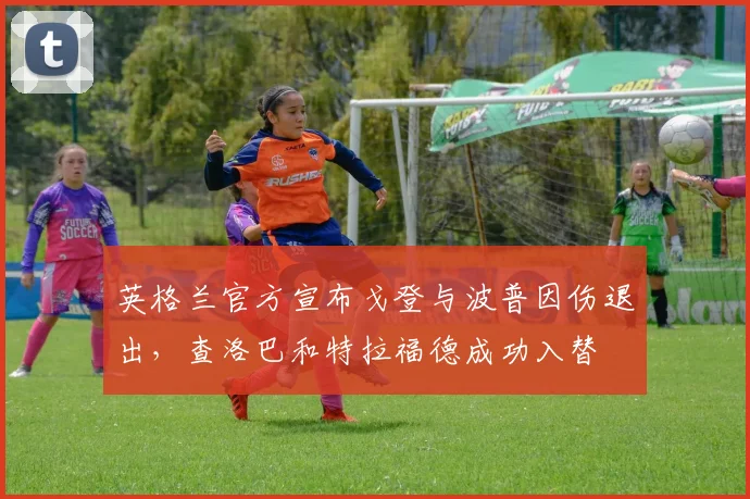 英格兰官方宣布戈登与波普因伤退出，查洛巴和特拉福德成功入替