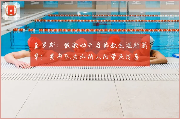 奎罗斯：很激动开启执教生涯新篇章；要率队为加纳人民带来惊喜