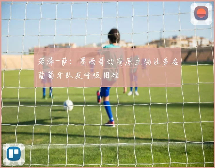 若泽-萨：墨西哥的高原主场让多名葡萄牙队友呼吸困难