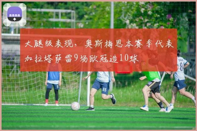 大腿级表现，奥斯梅恩本赛季代表加拉塔萨雷9场欧冠造10球