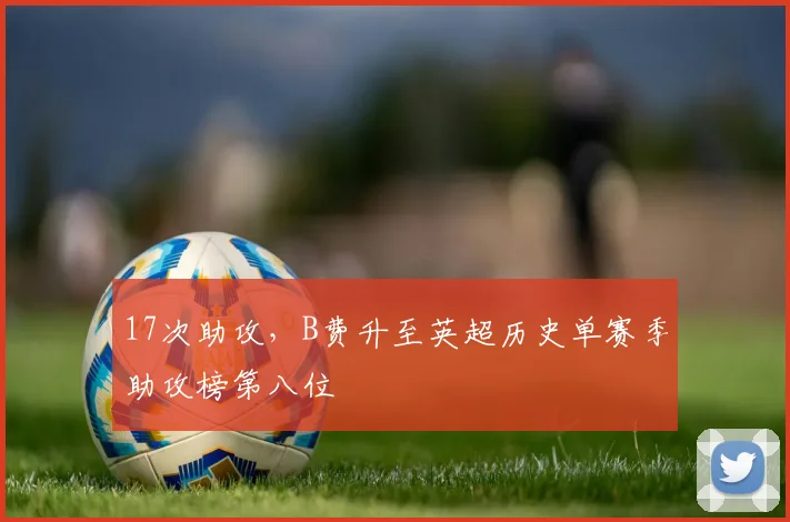 17次助攻，B费升至英超历史单赛季助攻榜第八位