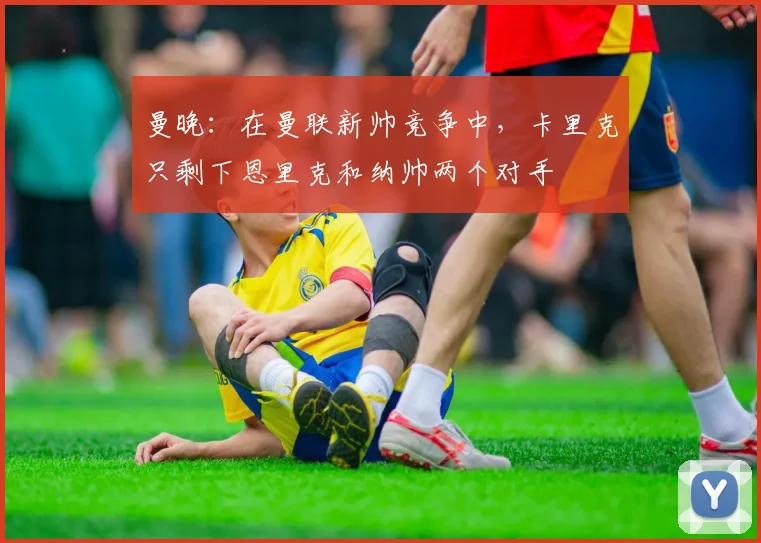 曼晚：在曼联新帅竞争中，卡里克只剩下恩里克和纳帅两个对手