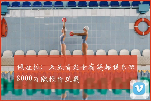 佩杜拉：未来肯定会有英超俱乐部8000万欧报价皮奥