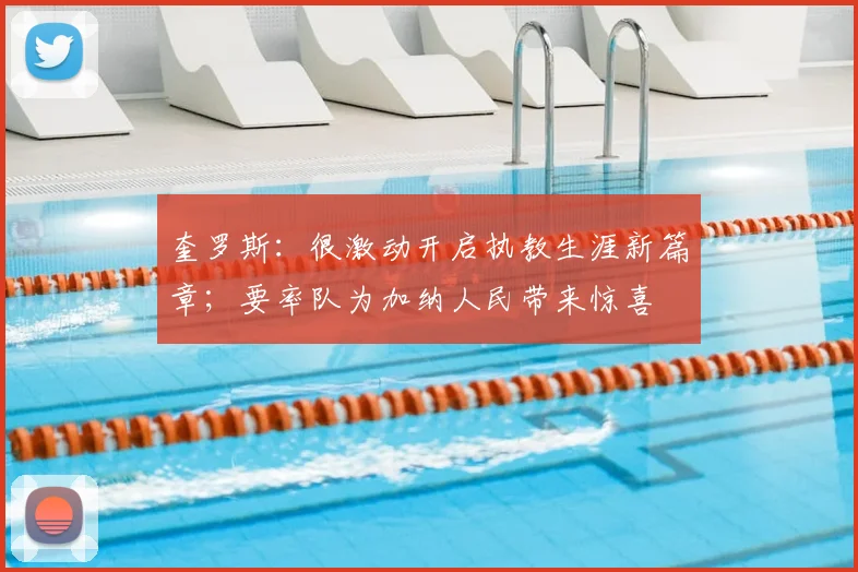 奎罗斯：很激动开启执教生涯新篇章；要率队为加纳人民带来惊喜