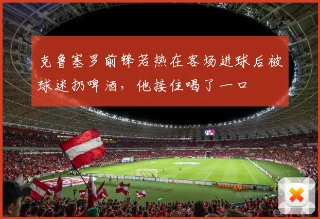 克鲁塞罗前锋若热在客场进球后被球迷扔啤酒，他接住喝了一口
