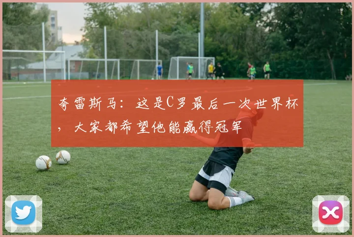 夸雷斯马：这是C罗最后一次世界杯，大家都希望他能赢得冠军