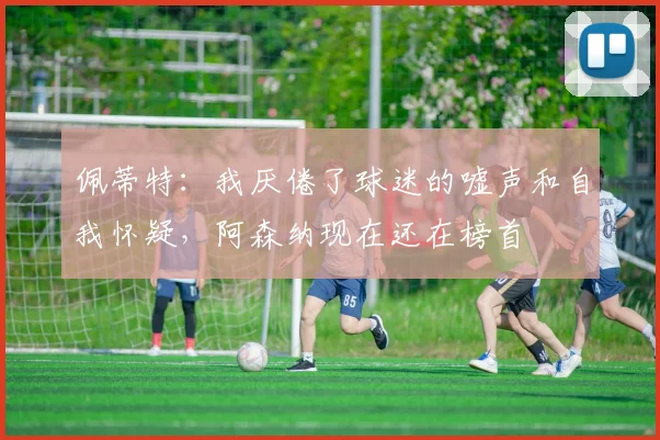 佩蒂特：我厌倦了球迷的嘘声和自我怀疑，阿森纳现在还在榜首