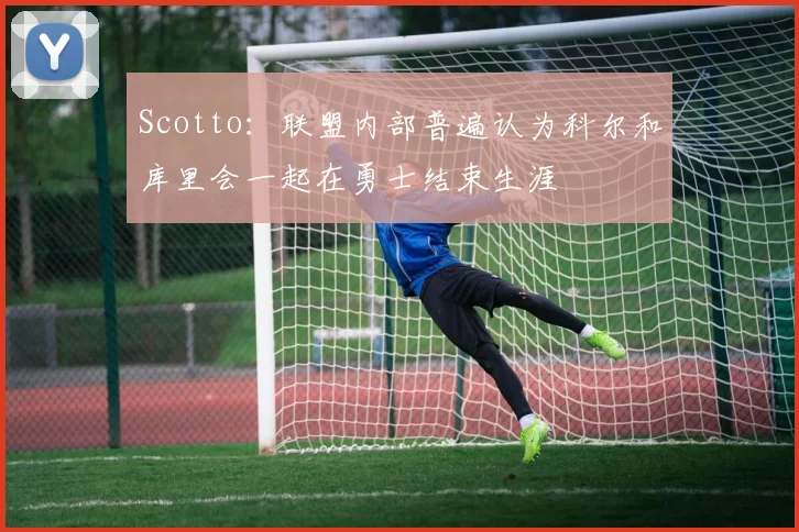 Scotto：联盟内部普遍认为科尔和库里会一起在勇士结束生涯