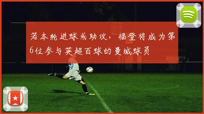 若本轮进球或助攻，福登将成为第6位参与英超百球的曼城球员