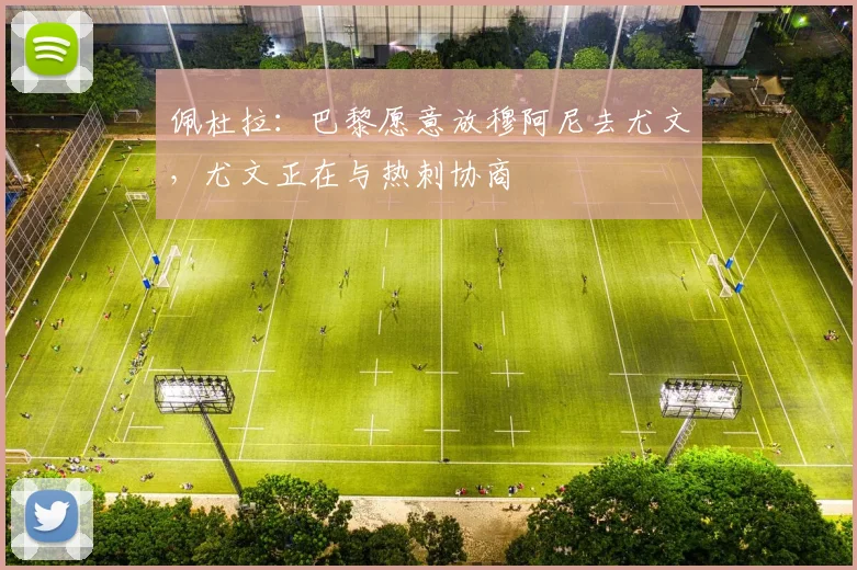 佩杜拉：巴黎愿意放穆阿尼去尤文，尤文正在与热刺协商