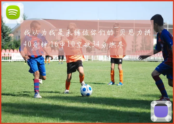 我以为我是来辅佐你们的~贝恩力拼40分钟 16中10空砍34分燃尽