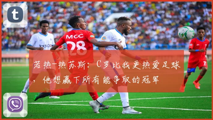 若热-热苏斯：C罗比我更热爱足球，他想赢下所有能争取的冠军