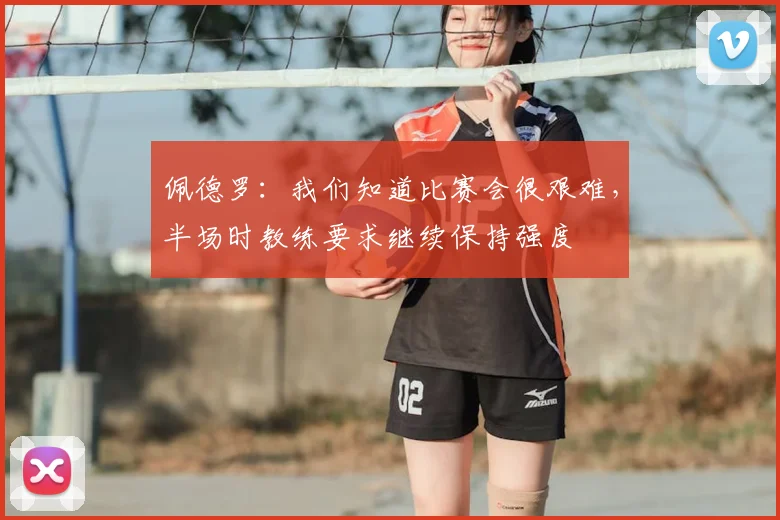 佩德罗：我们知道比赛会很艰难，半场时教练要求继续保持强度