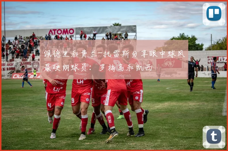 佩德里和费兰-托雷斯分享眼中球风最硬朗球员：罗梅乌和凯西