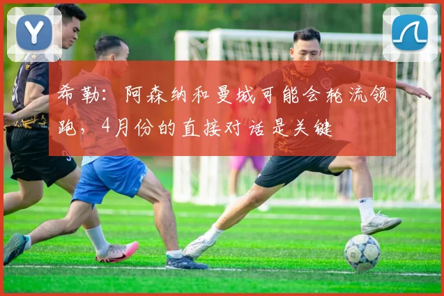 希勒：阿森纳和曼城可能会轮流领跑，4月份的直接对话是关键