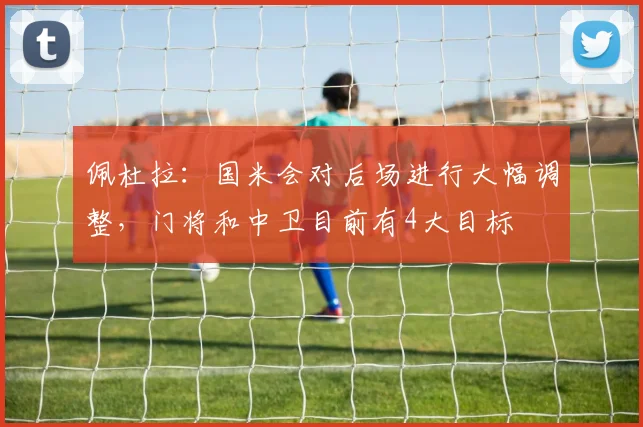 佩杜拉：国米会对后场进行大幅调整，门将和中卫目前有4大目标