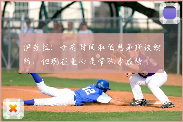 伊劳拉：会有时间和伯恩茅斯谈续约，但现在重心是带队拿成绩