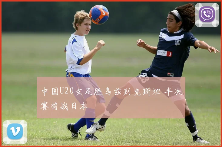 中国U20女足胜乌兹别克斯坦 半决赛将战日本