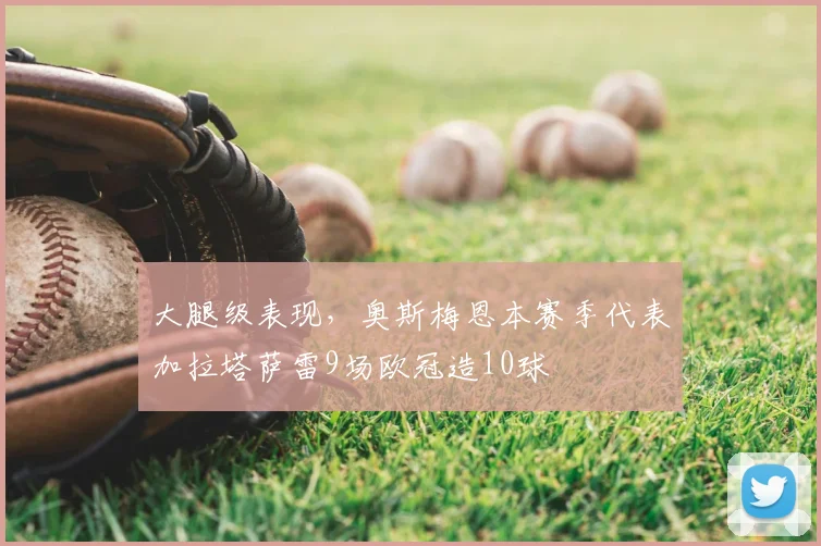 大腿级表现，奥斯梅恩本赛季代表加拉塔萨雷9场欧冠造10球