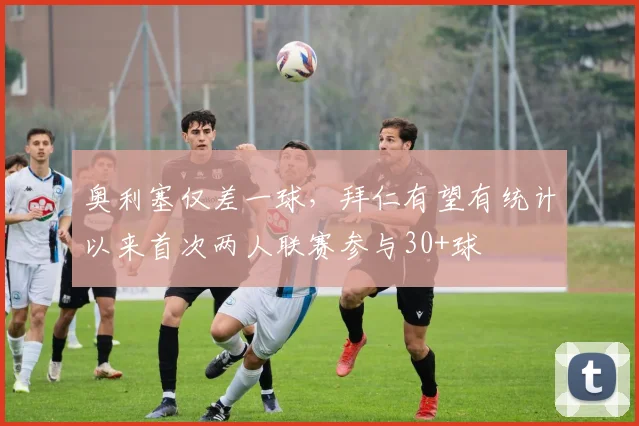 奥利塞仅差一球，拜仁有望有统计以来首次两人联赛参与30+球