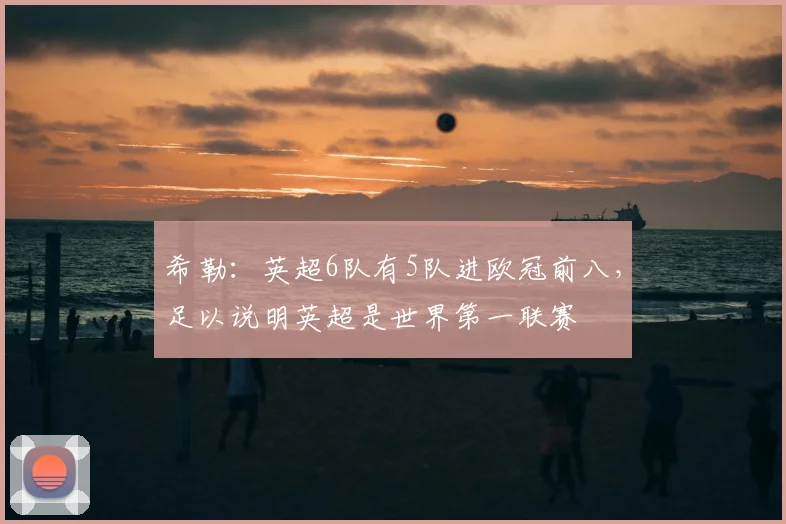 希勒：英超6队有5队进欧冠前八，足以说明英超是世界第一联赛