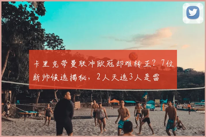 卡里克带曼联冲欧冠却难转正？7位新帅候选揭秘，2人天选3人是雷